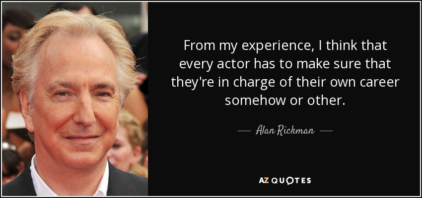 From my experience, I think that every actor has to make sure that they're in charge of their own career somehow or other. - Alan Rickman
