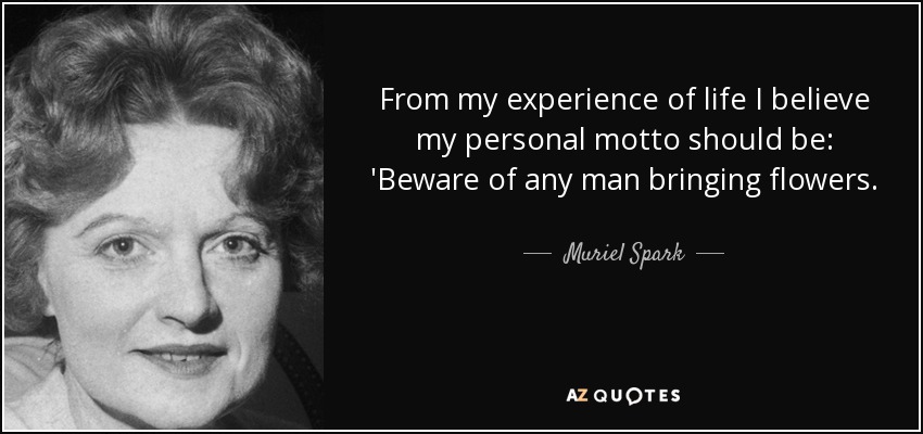 From my experience of life I believe my personal motto should be: 'Beware of any man bringing flowers. - Muriel Spark