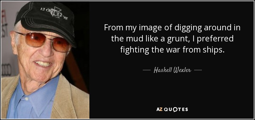 From my image of digging around in the mud like a grunt, I preferred fighting the war from ships. - Haskell Wexler