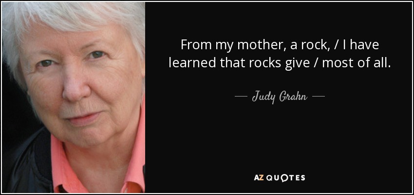 From my mother, a rock, / I have learned that rocks give / most of all. - Judy Grahn