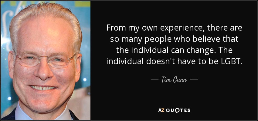 From my own experience, there are so many people who believe that the individual can change. The individual doesn't have to be LGBT. - Tim Gunn