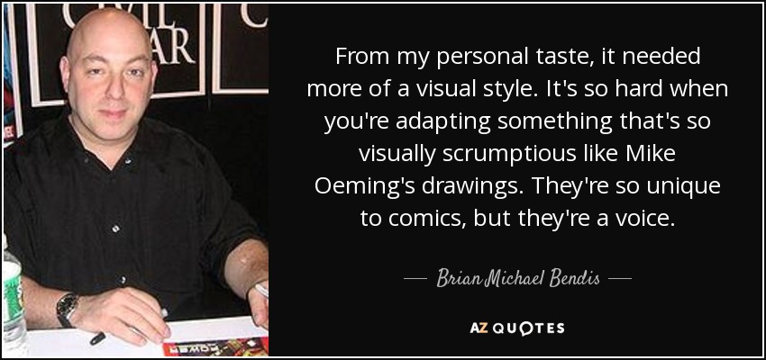 From my personal taste, it needed more of a visual style. It's so hard when you're adapting something that's so visually scrumptious like Mike Oeming's drawings. They're so unique to comics, but they're a voice. - Brian Michael Bendis