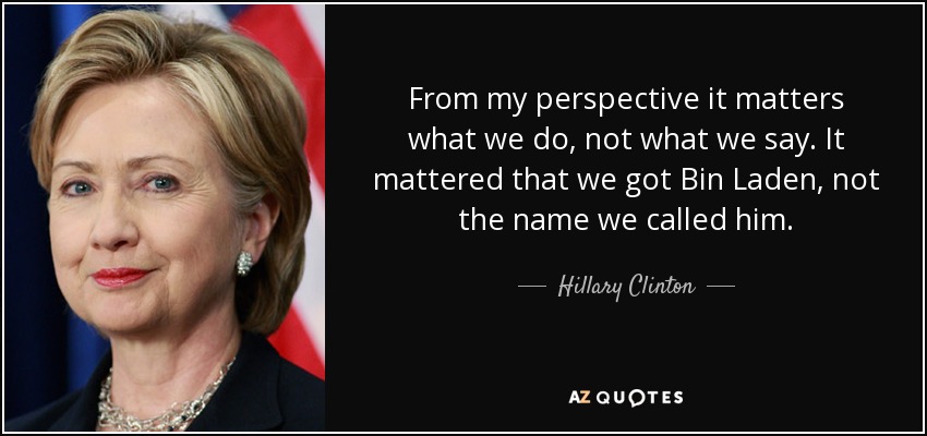 From my perspective it matters what we do, not what we say. It mattered that we got Bin Laden, not the name we called him. - Hillary Clinton