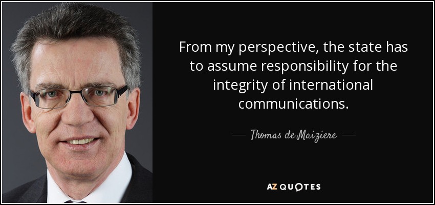 From my perspective, the state has to assume responsibility for the integrity of international communications. - Thomas de Maiziere