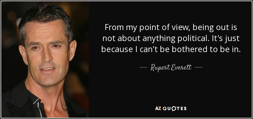 From my point of view, being out is not about anything political. It's just because I can't be bothered to be in. - Rupert Everett