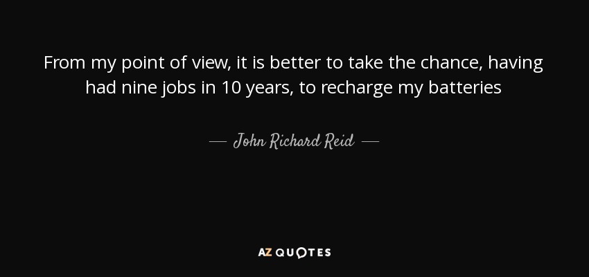 From my point of view, it is better to take the chance, having had nine jobs in 10 years, to recharge my batteries - John Richard Reid