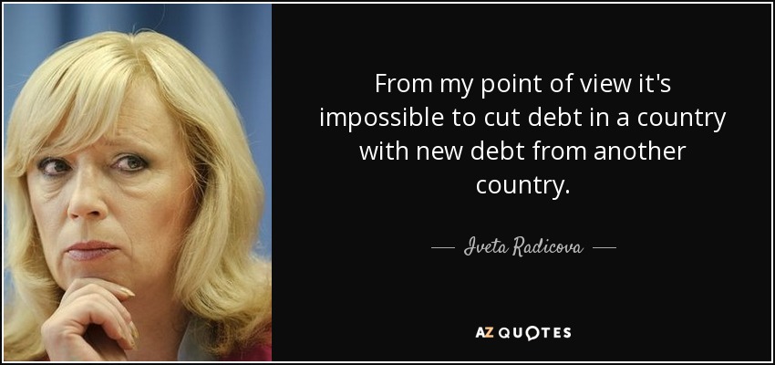 From my point of view it's impossible to cut debt in a country with new debt from another country. - Iveta Radicova