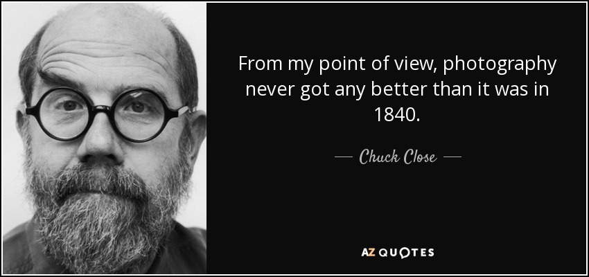 From my point of view, photography never got any better than it was in 1840. - Chuck Close