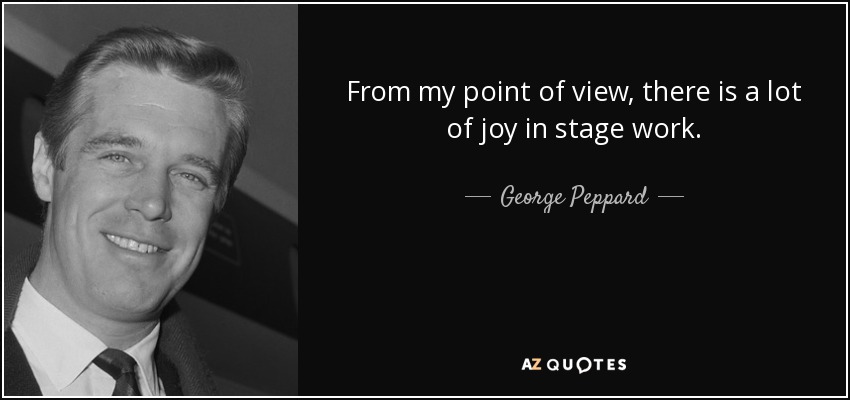 From my point of view, there is a lot of joy in stage work. - George Peppard