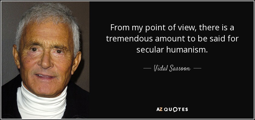 From my point of view, there is a tremendous amount to be said for secular humanism. - Vidal Sassoon