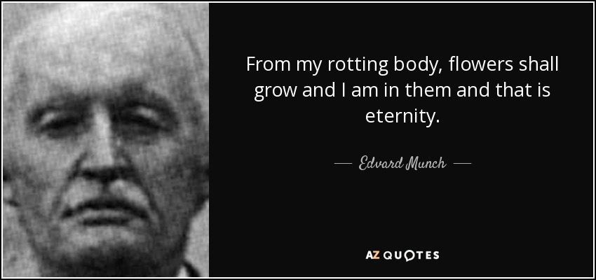 From my rotting body, flowers shall grow and I am in them and that is eternity. - Edvard Munch