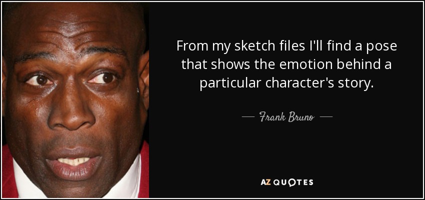 From my sketch files I'll find a pose that shows the emotion behind a particular character's story. - Frank Bruno