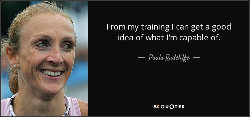 From my training I can get a good idea of what I'm capable of. - Paula Radcliffe