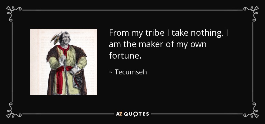 From my tribe I take nothing, I am the maker of my own fortune. - Tecumseh