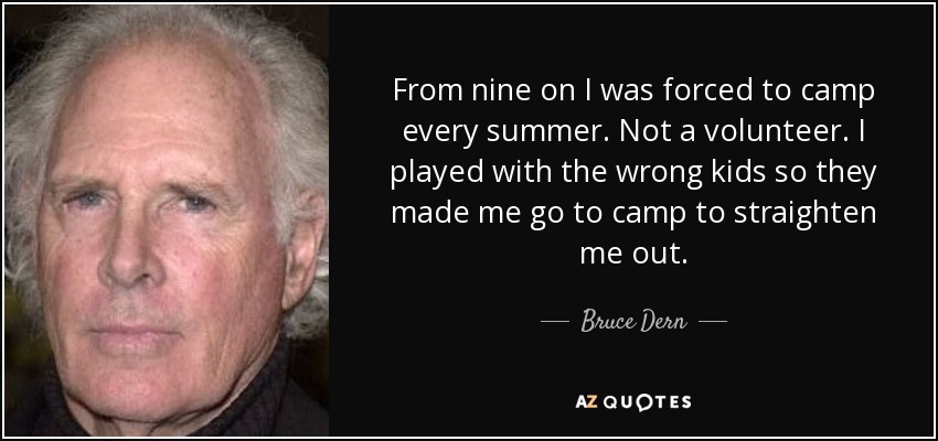 From nine on I was forced to camp every summer. Not a volunteer. I played with the wrong kids so they made me go to camp to straighten me out. - Bruce Dern