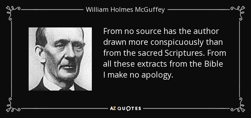 From no source has the author drawn more conspicuously than from the sacred Scriptures. From all these extracts from the Bible I make no apology. - William Holmes McGuffey