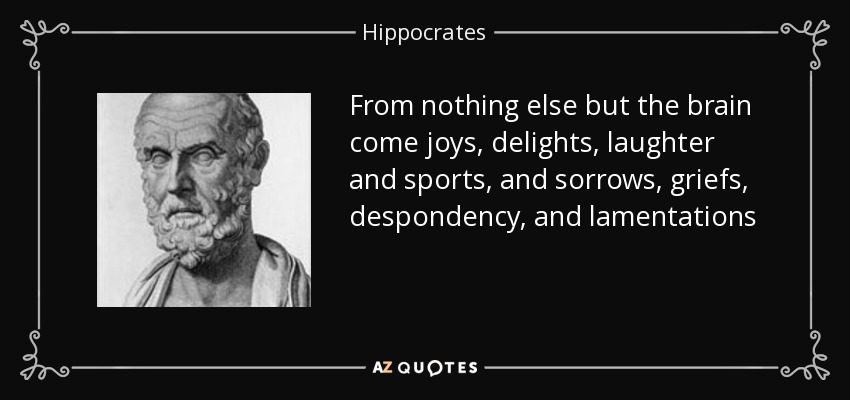 From nothing else but the brain come joys, delights, laughter and sports, and sorrows, griefs, despondency, and lamentations - Hippocrates