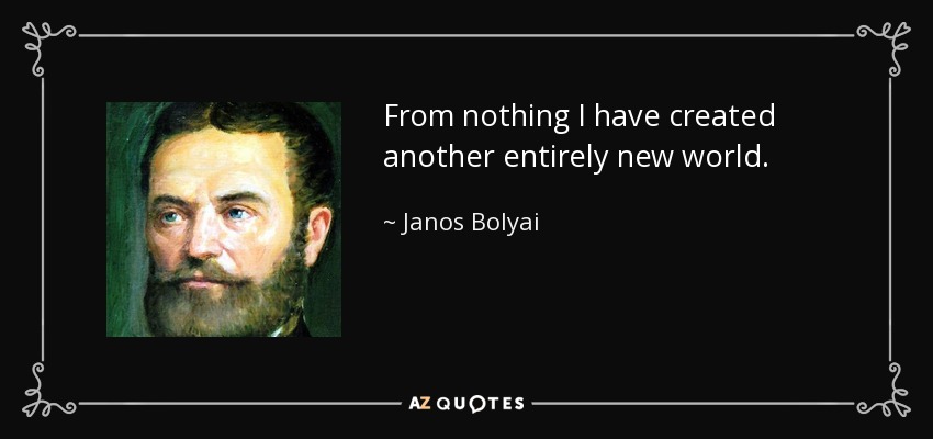 From nothing I have created another entirely new world. - Janos Bolyai