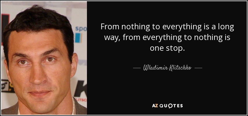 From nothing to everything is a long way, from everything to nothing is one stop. - Wladimir Klitschko