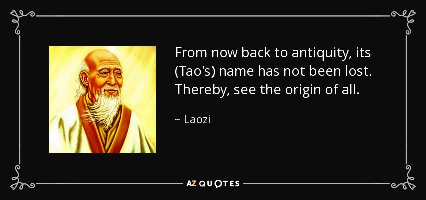 From now back to antiquity, its (Tao's) name has not been lost. Thereby, see the origin of all. - Laozi