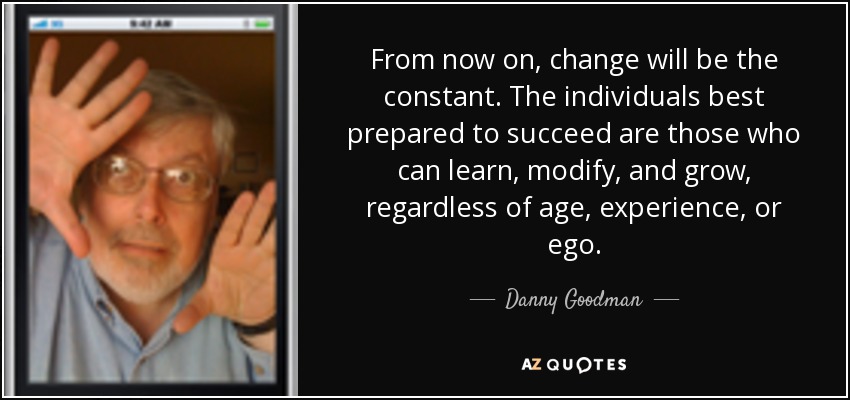From now on, change will be the constant. The individuals best prepared to succeed are those who can learn, modify, and grow, regardless of age, experience, or ego. - Danny Goodman