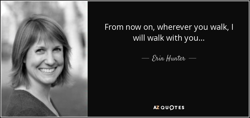 From now on, wherever you walk, I will walk with you. . . - Erin Hunter