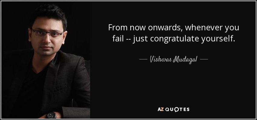 From now onwards, whenever you fail -- just congratulate yourself. - Vishwas Mudagal