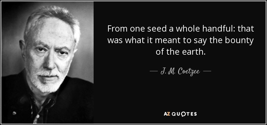 From one seed a whole handful: that was what it meant to say the bounty of the earth. - J. M. Coetzee