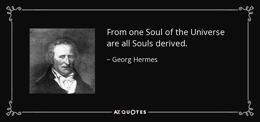 From one Soul of the Universe are all Souls derived. - Georg Hermes