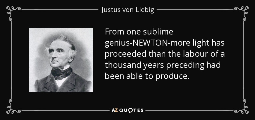 From one sublime genius-NEWTON-more light has proceeded than the labour of a thousand years preceding had been able to produce. - Justus von Liebig