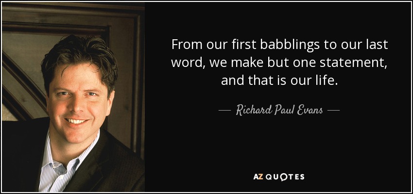 From our first babblings to our last word, we make but one statement, and that is our life. - Richard Paul Evans