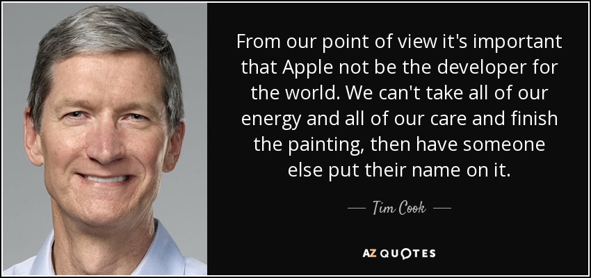 From our point of view it's important that Apple not be the developer for the world. We can't take all of our energy and all of our care and finish the painting, then have someone else put their name on it. - Tim Cook
