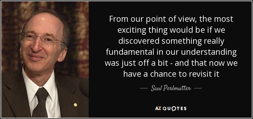 From our point of view, the most exciting thing would be if we discovered something really fundamental in our understanding was just off a bit - and that now we have a chance to revisit it - Saul Perlmutter