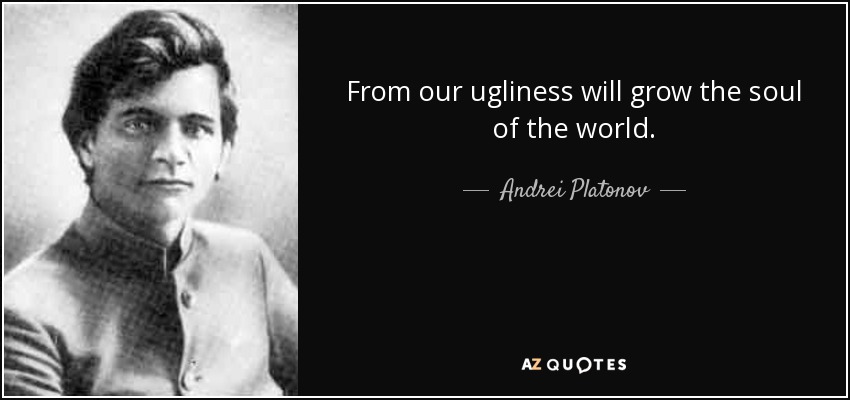 From our ugliness will grow the soul of the world. - Andrei Platonov