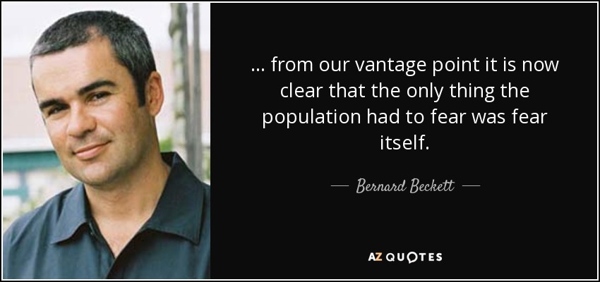 ... from our vantage point it is now clear that the only thing the population had to fear was fear itself. - Bernard Beckett