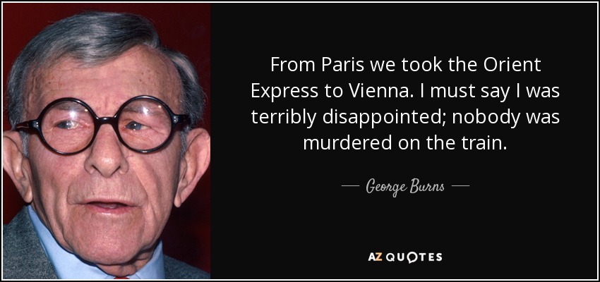 From Paris we took the Orient Express to Vienna. I must say I was terribly disappointed; nobody was murdered on the train. - George Burns