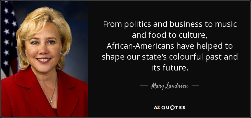 From politics and business to music and food to culture, African-Americans have helped to shape our state's colourful past and its future. - Mary Landrieu