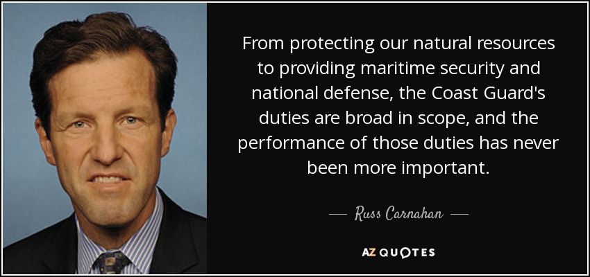 From protecting our natural resources to providing maritime security and national defense, the Coast Guard's duties are broad in scope, and the performance of those duties has never been more important. - Russ Carnahan