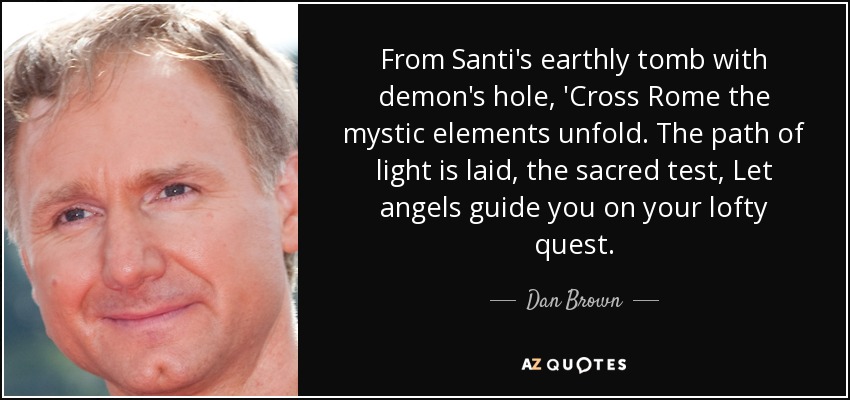 From Santi's earthly tomb with demon's hole, 'Cross Rome the mystic elements unfold. The path of light is laid, the sacred test, Let angels guide you on your lofty quest. - Dan Brown