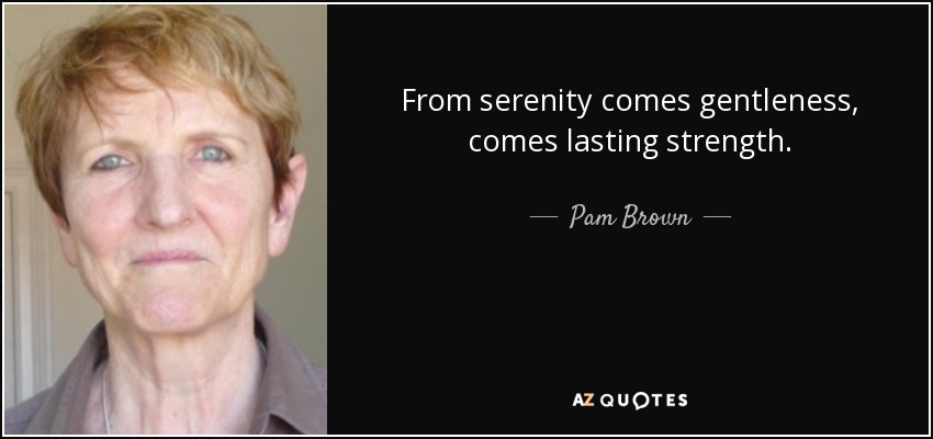 From serenity comes gentleness, comes lasting strength. - Pam Brown