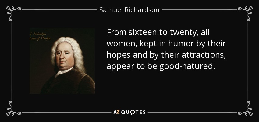 From sixteen to twenty, all women, kept in humor by their hopes and by their attractions, appear to be good-natured. - Samuel Richardson