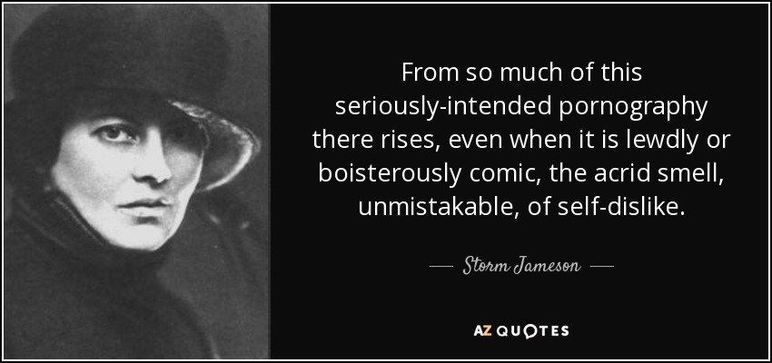 From so much of this seriously-intended pornography there rises, even when it is lewdly or boisterously comic, the acrid smell, unmistakable, of self-dislike. - Storm Jameson