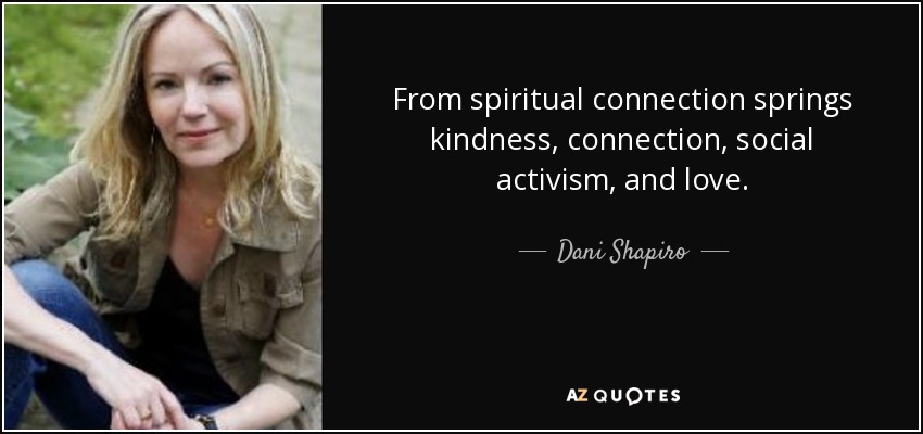 From spiritual connection springs kindness, connection, social activism, and love. - Dani Shapiro