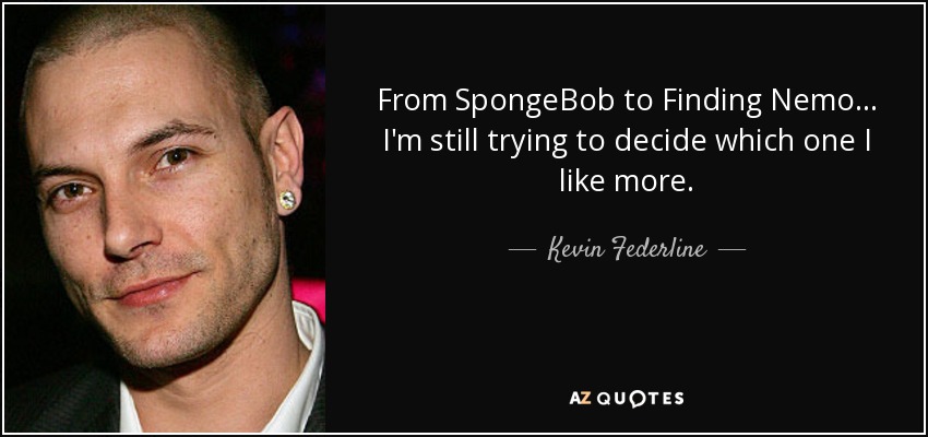 From SpongeBob to Finding Nemo ... I'm still trying to decide which one I like more. - Kevin Federline