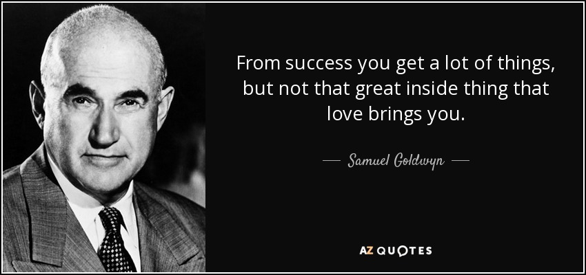 From success you get a lot of things, but not that great inside thing that love brings you. - Samuel Goldwyn