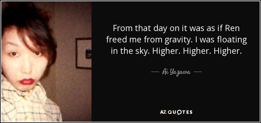 From that day on it was as if Ren freed me from gravity. I was floating in the sky. Higher. Higher. Higher. - Ai Yazawa