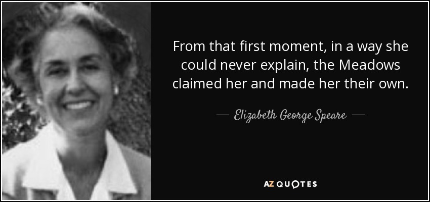 From that first moment, in a way she could never explain, the Meadows claimed her and made her their own. - Elizabeth George Speare