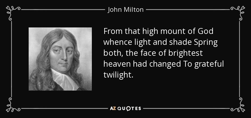 From that high mount of God whence light and shade Spring both, the face of brightest heaven had changed To grateful twilight. - John Milton