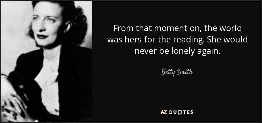 From that moment on, the world was hers for the reading. She would never be lonely again. - Betty Smith