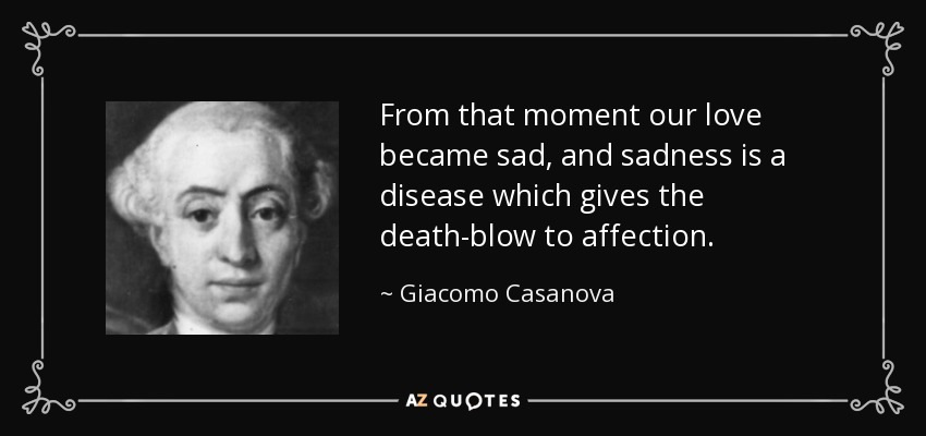 From that moment our love became sad, and sadness is a disease which gives the death-blow to affection. - Giacomo Casanova